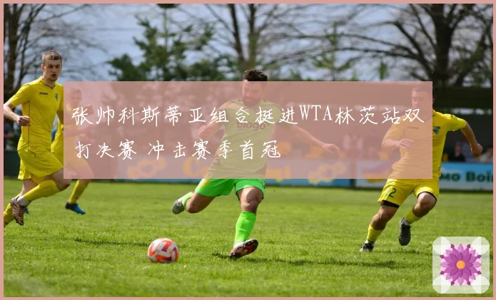 张帅科斯蒂亚组合挺进WTA林茨站双打决赛 冲击赛季首冠