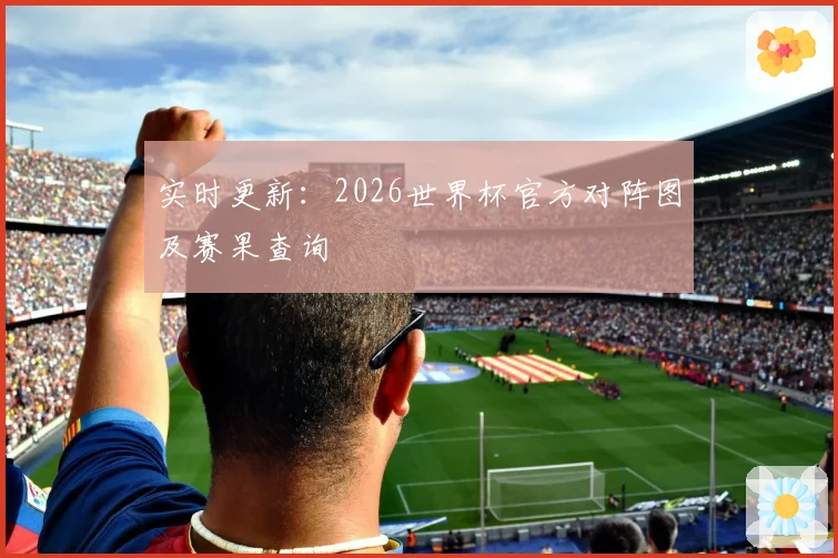 实时更新：2026世界杯官方对阵图及赛果查询