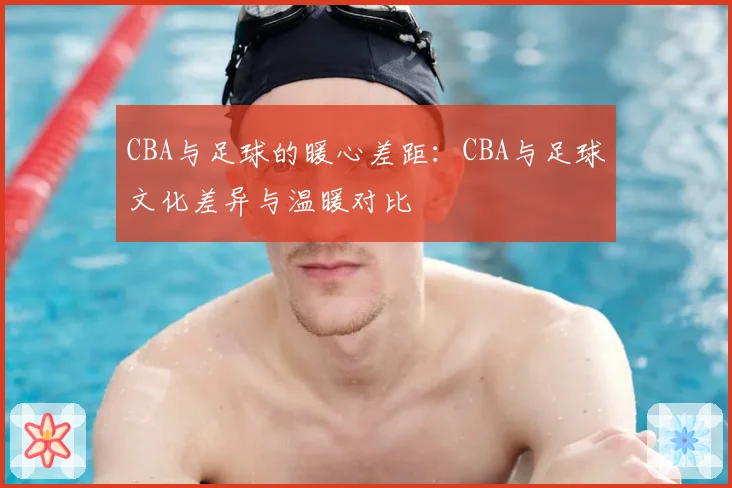 CBA与足球的暖心差距：CBA与足球文化差异与温暖对比