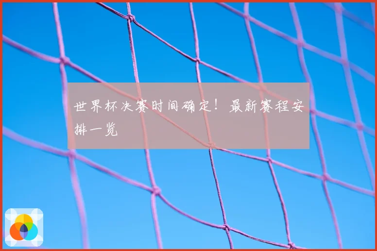 世界杯决赛时间确定！最新赛程安排一览