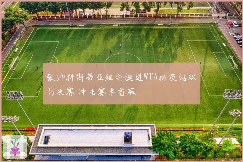 张帅科斯蒂亚组合挺进WTA林茨站双打决赛 冲击赛季首冠