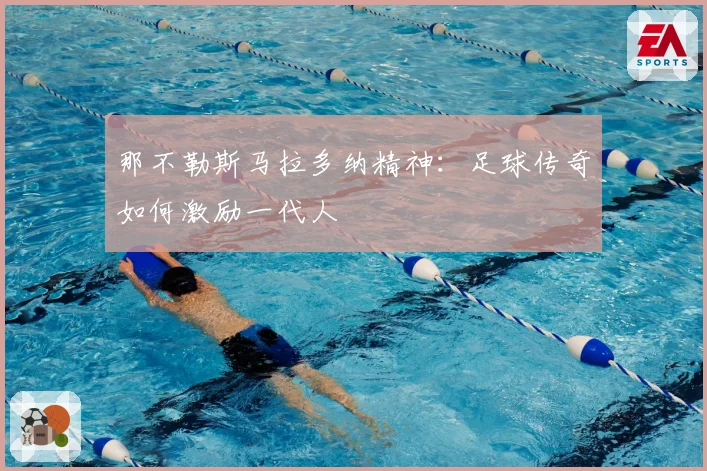 那不勒斯马拉多纳精神：足球传奇如何激励一代人
