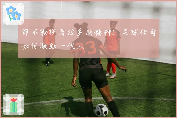 那不勒斯马拉多纳精神：足球传奇如何激励一代人