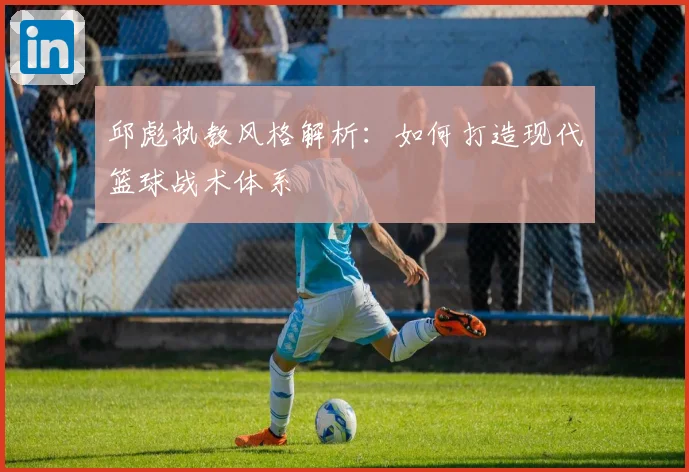 邱彪执教风格解析：如何打造现代篮球战术体系