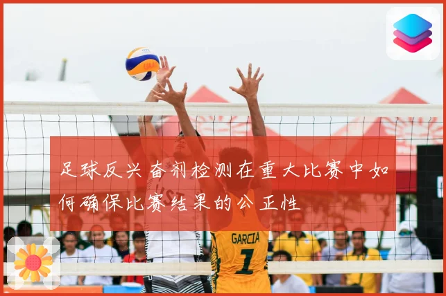 足球反兴奋剂检测在重大比赛中如何确保比赛结果的公正性