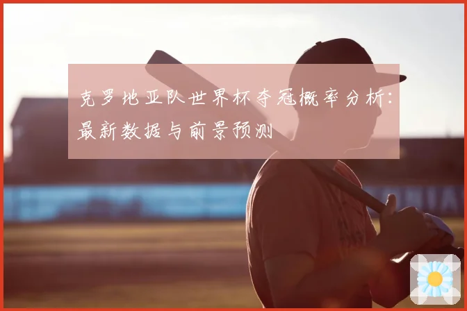 克罗地亚队世界杯夺冠概率分析：最新数据与前景预测