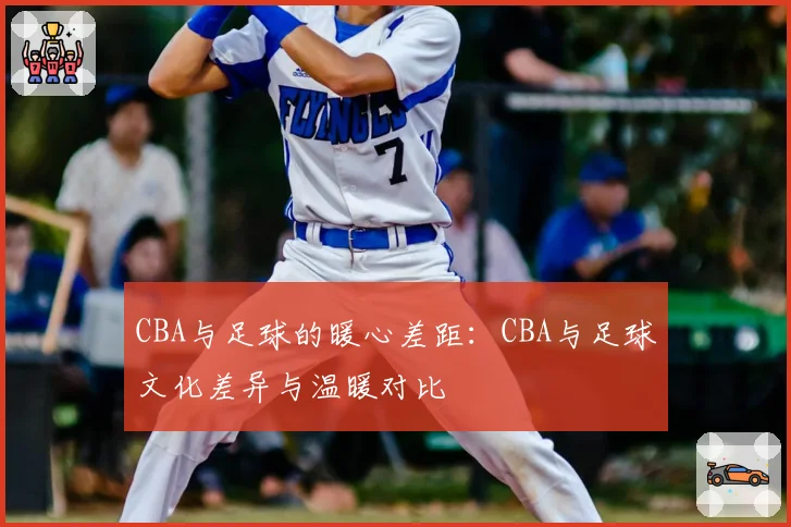 CBA与足球的暖心差距：CBA与足球文化差异与温暖对比