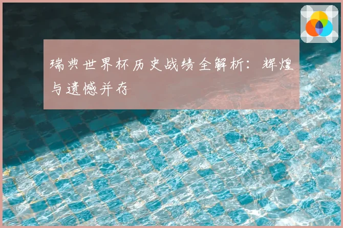瑞典世界杯历史战绩全解析：辉煌与遗憾并存