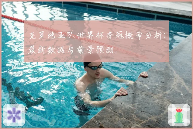 克罗地亚队世界杯夺冠概率分析：最新数据与前景预测
