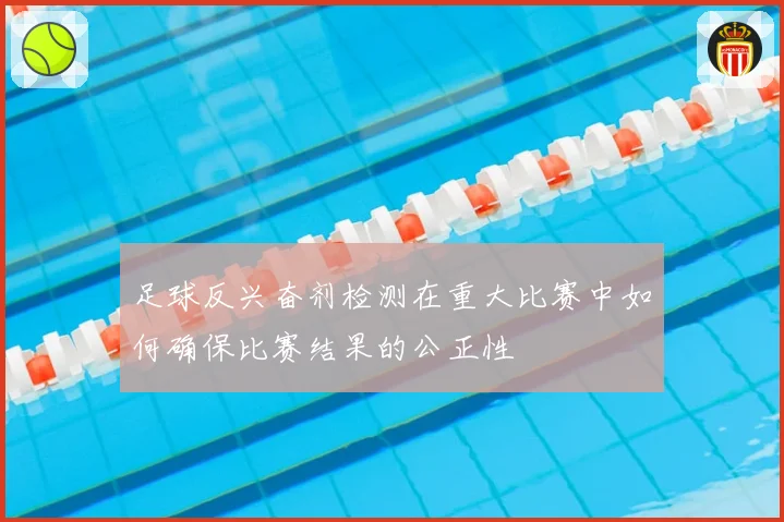 足球反兴奋剂检测在重大比赛中如何确保比赛结果的公正性