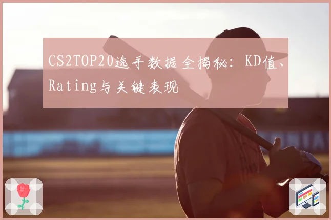 CS2TOP20选手数据全揭秘：KD值、Rating与关键表现